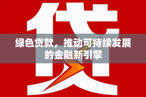 南安绿色贷款，推动可持续发展的金融新引擎