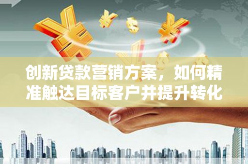 西螺创新贷款营销方案，如何精准触达目标客户并提升转化率