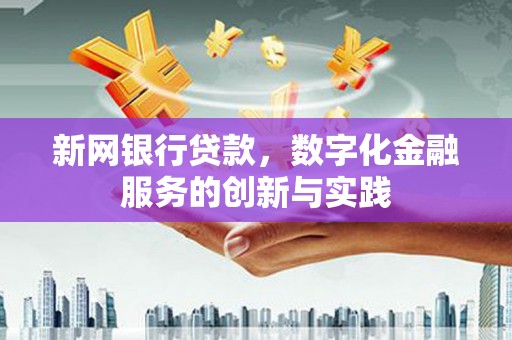 本溪新网银行贷款，数字化金融服务的创新与实践
