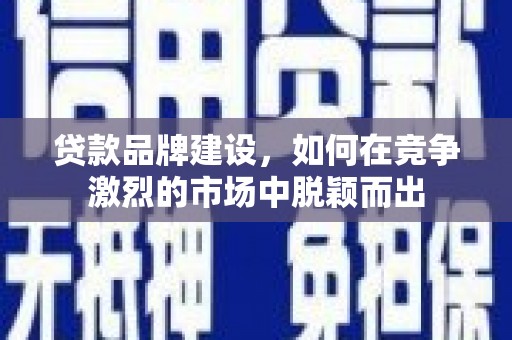 彬县贷款品牌建设，如何在竞争激烈的市场中脱颖而出