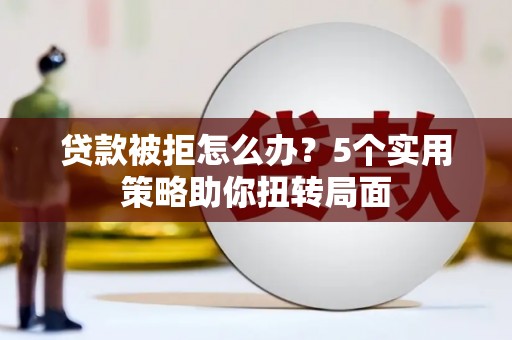 耒阳贷款被拒怎么办？5个实用策略助你扭转局面