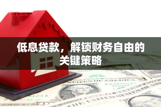 利通低息贷款，解锁财务自由的关键策略