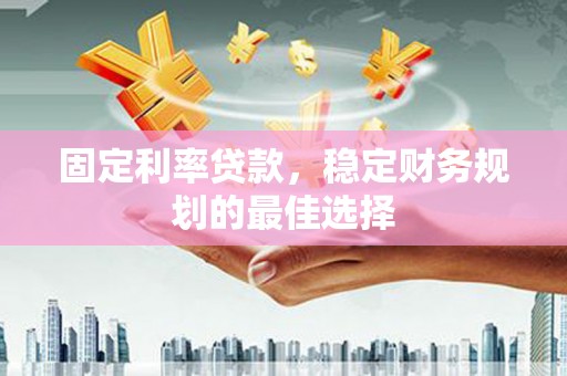 柳东固定利率贷款，稳定财务规划的最佳选择