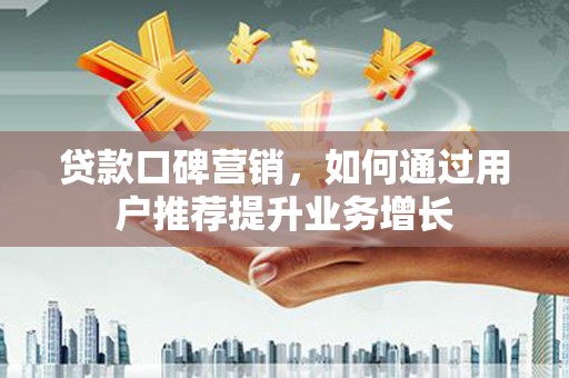 安陆贷款口碑营销，如何通过用户推荐提升业务增长