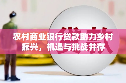 合川农村商业银行贷款助力乡村振兴，机遇与挑战并存