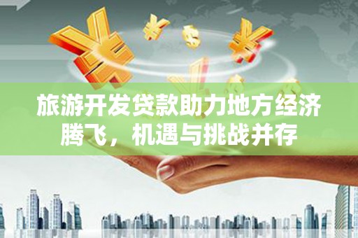 矿区旅游开发贷款助力地方经济腾飞，机遇与挑战并存