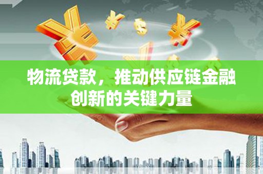 惠济物流贷款，推动供应链金融创新的关键力量
