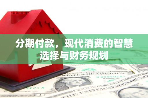 潍城分期付款，现代消费的智慧选择与财务规划