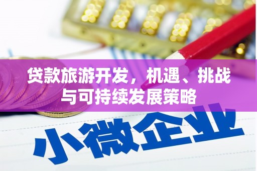 新晃贷款旅游开发，机遇、挑战与可持续发展策略