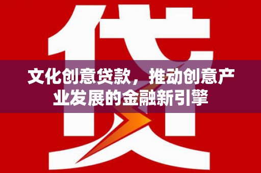 禅城文化创意贷款，推动创意产业发展的金融新引擎