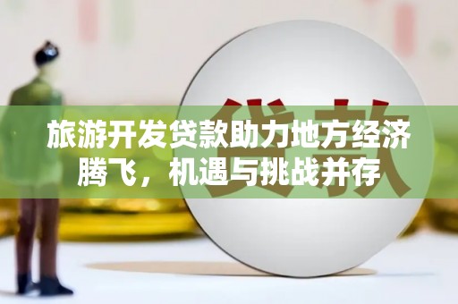 错那旅游开发贷款助力地方经济腾飞，机遇与挑战并存