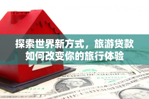 江阴探索世界新方式，旅游贷款如何改变你的旅行体验