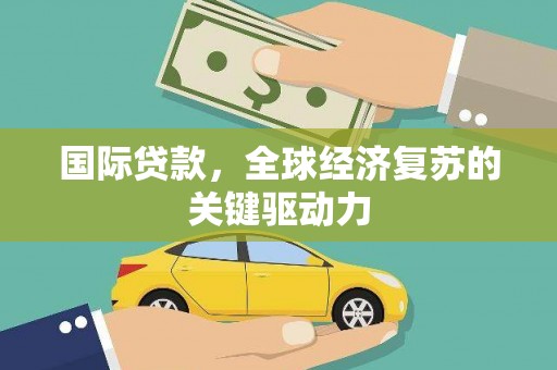 霍城国际贷款，全球经济复苏的关键驱动力