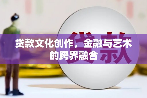广汉贷款文化创作，金融与艺术的跨界融合