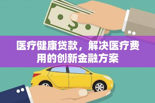 文安医疗健康贷款，解决医疗费用的创新金融方案