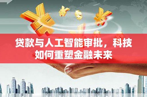 循化贷款与人工智能审批，科技如何重塑金融未来