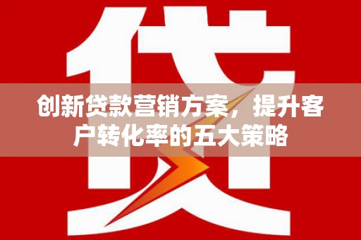 秦汉创新贷款营销方案，提升客户转化率的五大策略