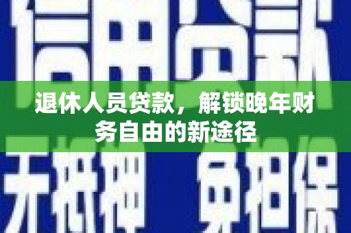 东明退休人员贷款，解锁晚年财务自由的新途径