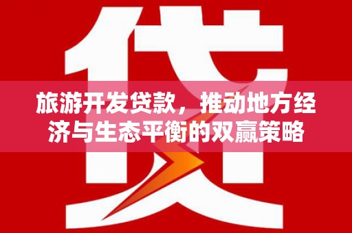 西市旅游开发贷款，推动地方经济与生态平衡的双赢策略