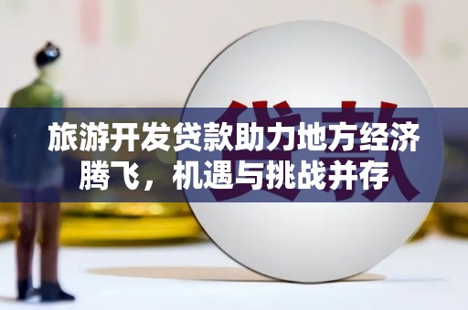 开江旅游开发贷款助力地方经济腾飞，机遇与挑战并存