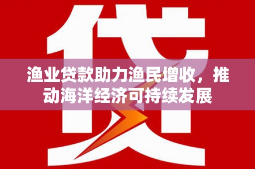 白云渔业贷款助力渔民增收，推动海洋经济可持续发展