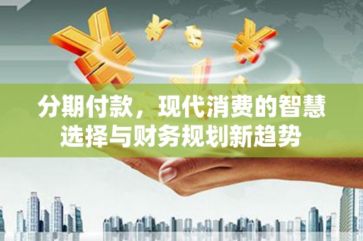 玉树分期付款，现代消费的智慧选择与财务规划新趋势