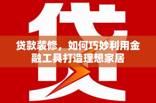 平泉贷款装修，如何巧妙利用金融工具打造理想家居