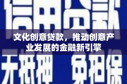 合川文化创意贷款，推动创意产业发展的金融新引擎