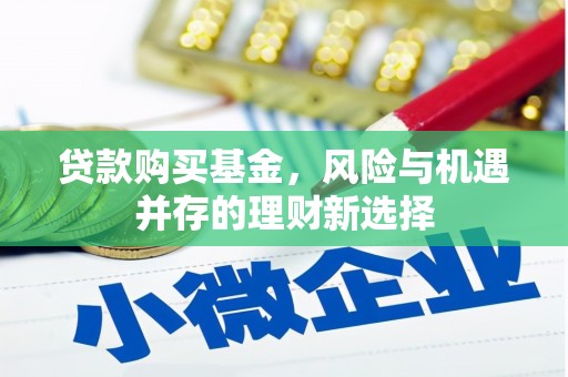 锡林郭勒贷款购买基金，风险与机遇并存的理财新选择