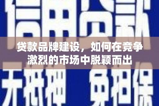 东乌旗贷款品牌建设，如何在竞争激烈的市场中脱颖而出