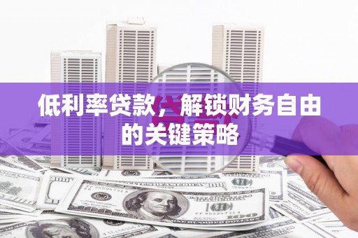 攸县低利率贷款，解锁财务自由的关键策略