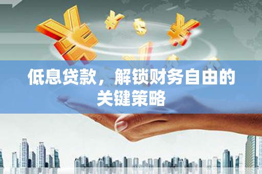 防城低息贷款，解锁财务自由的关键策略