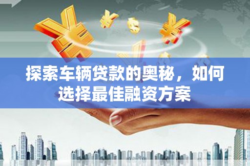 乳源探索车辆贷款的奥秘，如何选择最佳融资方案