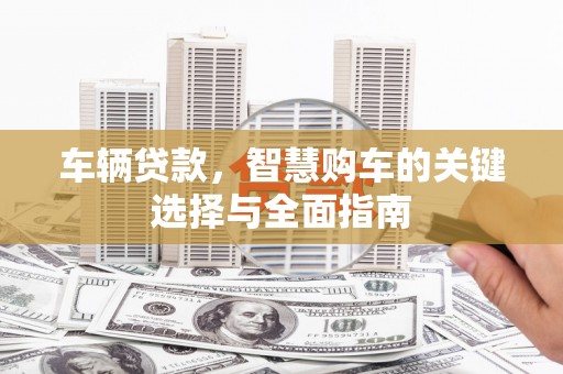 梁山车辆贷款，智慧购车的关键选择与全面指南