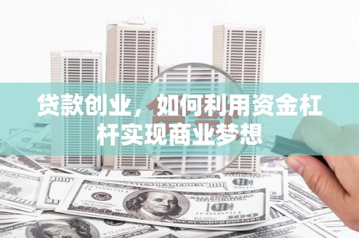 东至贷款创业，如何利用资金杠杆实现商业梦想