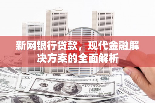 开江新网银行贷款，现代金融解决方案的全面解析
