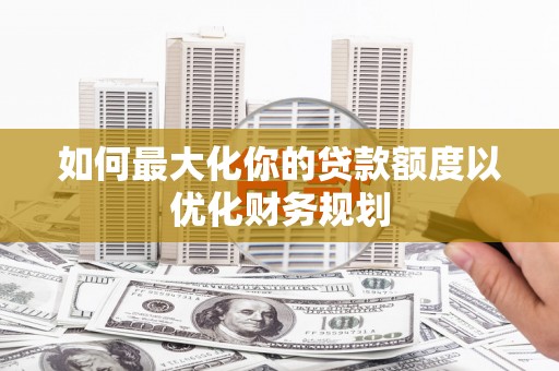 台西如何最大化你的贷款额度以优化财务规划