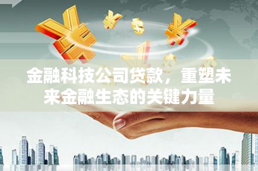 吉林金融科技公司贷款，重塑未来金融生态的关键力量
