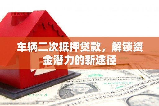 南康车辆二次抵押贷款，解锁资金潜力的新途径