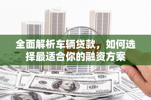 来义全面解析车辆贷款，如何选择最适合你的融资方案