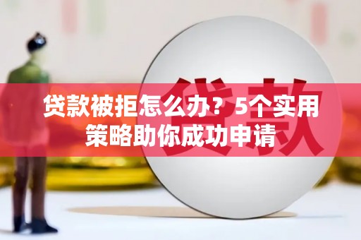 合水贷款被拒怎么办？5个实用策略助你成功申请