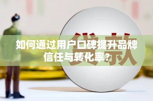 澎湖如何通过用户口碑提升品牌信任与转化率？
