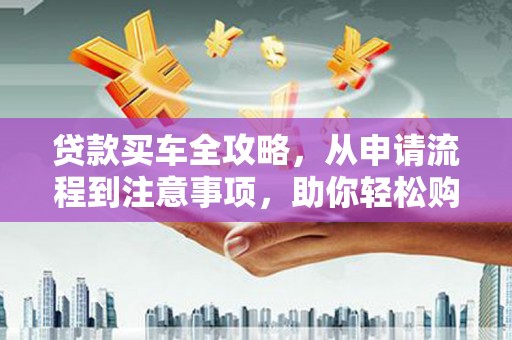 梅河口贷款买车全攻略，从申请流程到注意事项，助你轻松购车