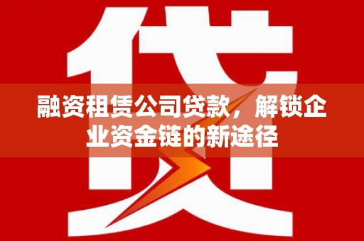 沙洋融资租赁公司贷款，解锁企业资金链的新途径